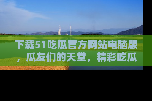 下载51吃瓜官方网站电脑版,瓜友们的天堂,精彩吃瓜故事不容错过!