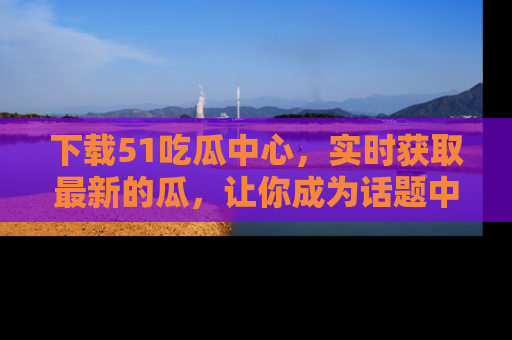 下载51吃瓜中心,实时获取最新的瓜,让你成为话题中心的焦点!