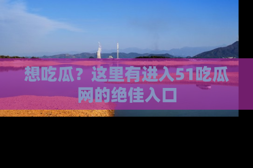 想吃瓜?这里有进入51吃瓜网的绝佳入口