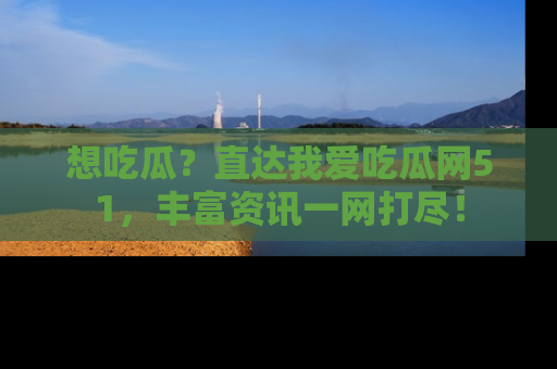想吃瓜?直达我爱吃瓜网51,丰富资讯一网打尽!