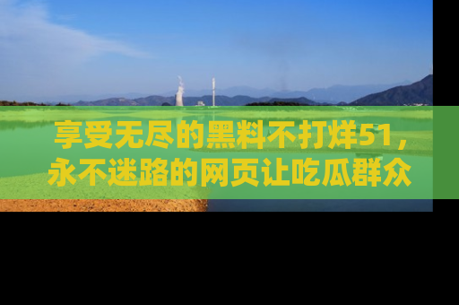 享受无尽的黑料不打烊51,永不迷路的网页让吃瓜群众尽情围观