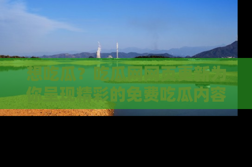 想吃瓜?吃瓜网网页更新为你呈现精彩的免费吃瓜内容!