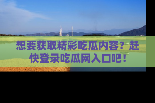 想要获取精彩吃瓜内容?赶快登录吃瓜网入口吧!