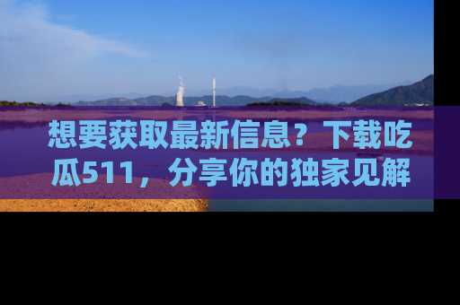 想要获取最新信息?下载吃瓜511,分享你的独家见解!