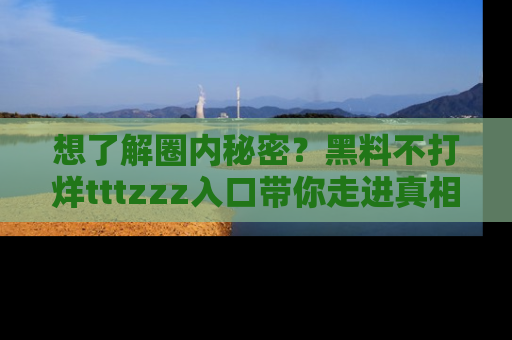 想了解圈内秘密?黑料不打烊tttzzz入口带你走进真相世界,赶紧浏览网址!