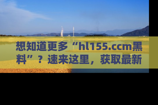想知道更多“hl155.ccm黑料”?速来这里,获取最新入口和网址,不看可惜哦!