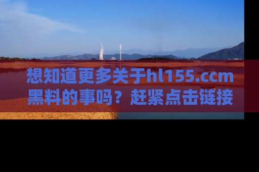 想知道更多关于hl155.ccm黑料的事吗?赶紧点击链接了解吧!