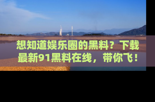 想知道娱乐圈的黑料?下载最新91黑料在线,带你飞!