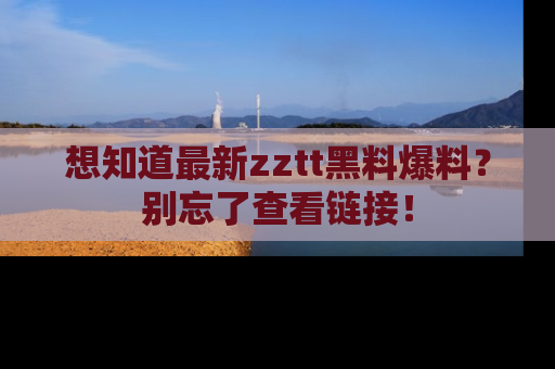 想知道最新zztt黑料爆料?别忘了查看链接!