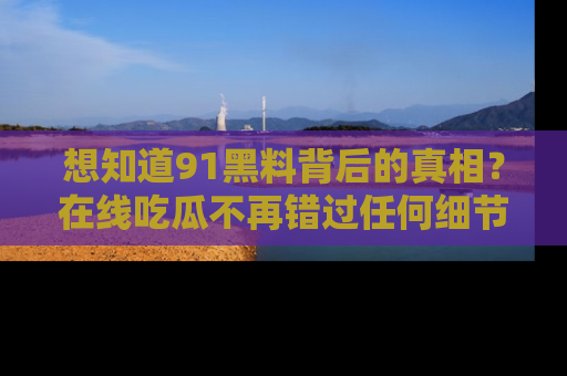想知道91黑料背后的真相?在线吃瓜不再错过任何细节