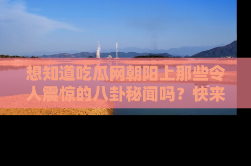 想知道吃瓜网朝阳上那些令人震惊的八卦秘闻吗?快来看看!