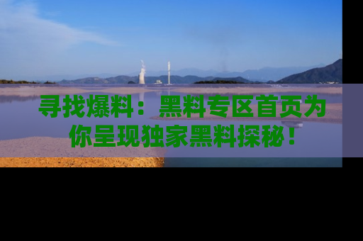 寻找爆料:黑料专区首页为你呈现独家黑料探秘!
