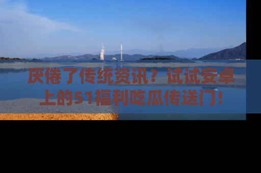 厌倦了传统资讯?试试安卓上的51福利吃瓜传送门!