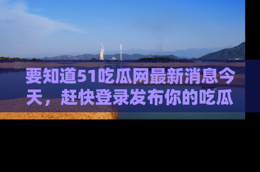 要知道51吃瓜网最新消息今天,赶快登录发布你的吃瓜体验吧!