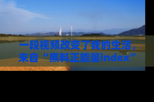 一段视频改变了我的生活,来自“黑料正能量index”的真实分享