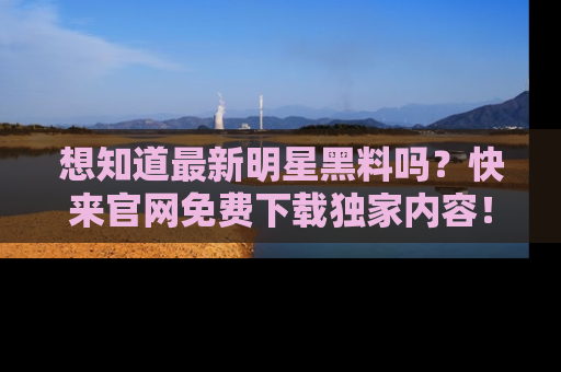 想知道最新明星黑料吗?快来官网免费下载独家内容!