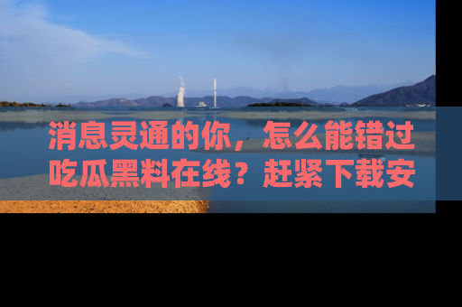 消息灵通的你,怎么能错过吃瓜黑料在线?赶紧下载安装苹果版,瓜果随手可得!