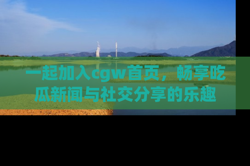 一起加入cgw首页,畅享吃瓜新闻与社交分享的乐趣