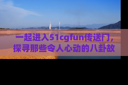 一起进入51cgfun传送门,探寻那些令人心动的八卦故事吧!
