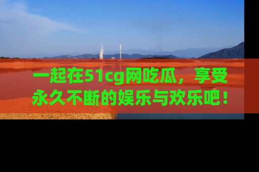 一起在51cg网吃瓜,享受永久不断的娱乐与欢乐吧!