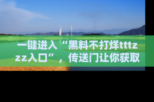 一键进入“黑料不打烊tttzzz入口”，传送门让你获取即时娱乐新闻