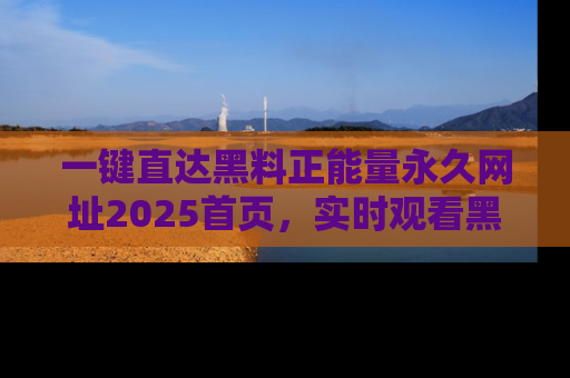 一键直达黑料正能量永久网址2025首页,实时观看黑料大汇总