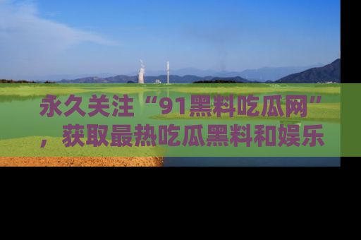 永久关注“91黑料吃瓜网”,获取最热吃瓜黑料和娱乐资讯