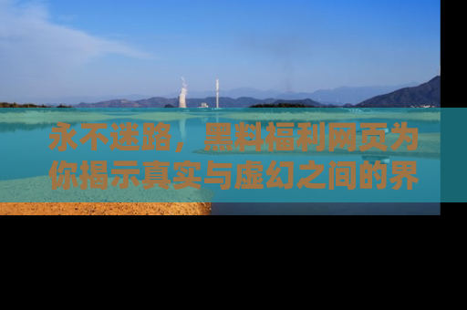 永不迷路,黑料福利网页为你揭示真实与虚幻之间的界限