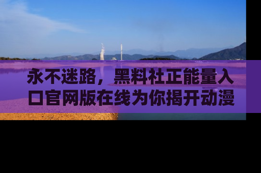 永不迷路,黑料社正能量入口官网版在线为你揭开动漫游戏的神秘面纱
