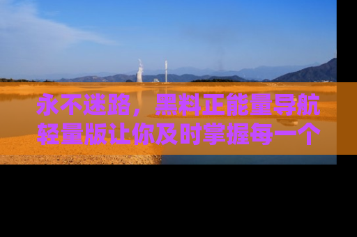 永不迷路,黑料正能量导航轻量版让你及时掌握每一个劲爆消息!
