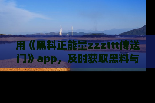 用《黑料正能量zzzttt传送门》app,及时获取黑料与正能量的最新动态