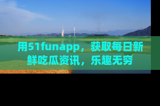用51funapp,获取每日新鲜吃瓜资讯,乐趣无穷