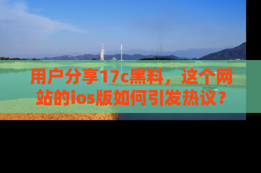 用户分享17c黑料,这个网站的ios版如何引发热议?