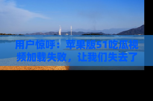 用户惊呼:苹果版51吃瓜视频加载失败,让我们失去了宝贵资源!
