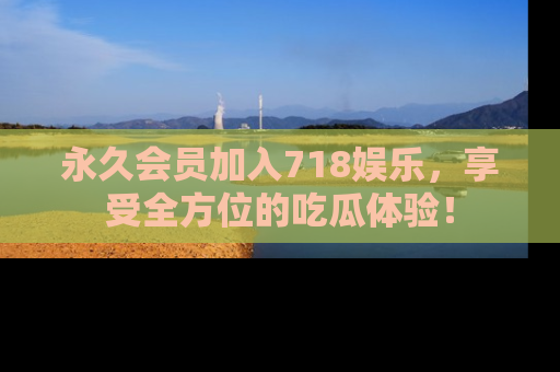 永久会员加入718娱乐,享受全方位的吃瓜体验!