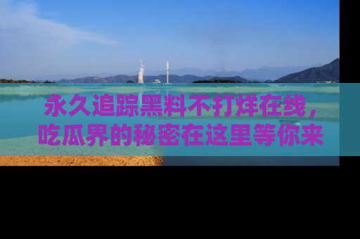 永久追踪黑料不打烊在线,吃瓜界的秘密在这里等你来发现!