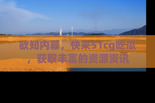 欲知内幕,快来51cg吃瓜,获取丰富的资源资讯