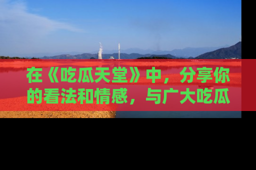 在《吃瓜天堂》中,分享你的看法和情感,与广大吃瓜群众一同欢笑与思考!