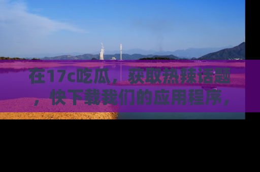 在17c吃瓜,获取热辣话题,快下载我们的应用程序,地址轻松找到!