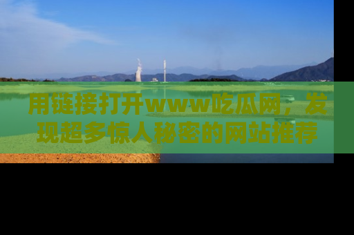 用链接打开www吃瓜网,发现超多惊人秘密的网站推荐!