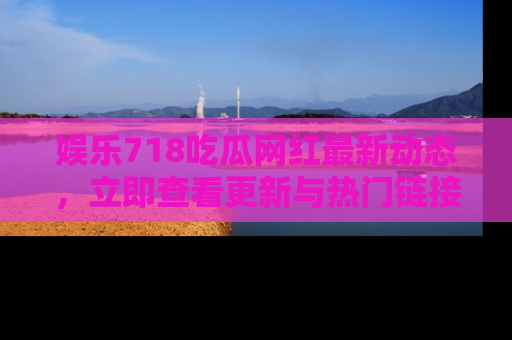 娱乐718吃瓜网红最新动态,立即查看更新与热门链接吧!