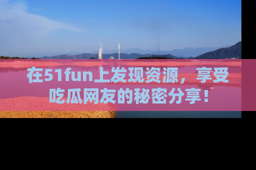 在51fun上发现资源,享受吃瓜网友的秘密分享!