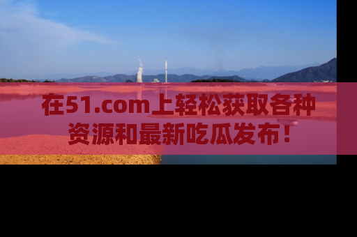 在51.com上轻松获取各种资源和最新吃瓜发布!