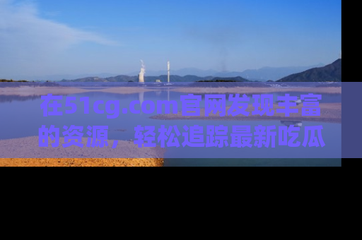 在51cg.com官网发现丰富的资源,轻松追踪最新吃瓜热点