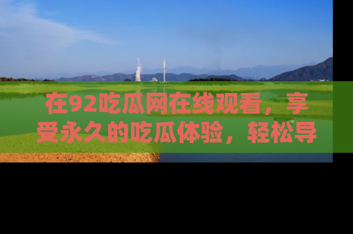 在92吃瓜网在线观看,享受永久的吃瓜体验,轻松导航追踪热门话题!