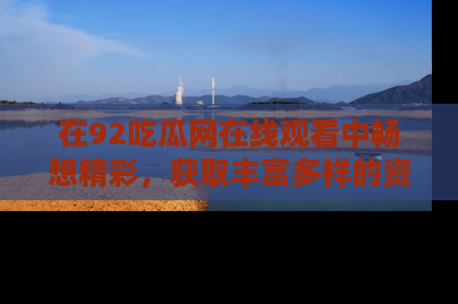 在92吃瓜网在线观看中畅想精彩,获取丰富多样的资源和app功能