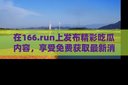 在166.run上发布精彩吃瓜内容,享受免费获取最新消息的乐趣!