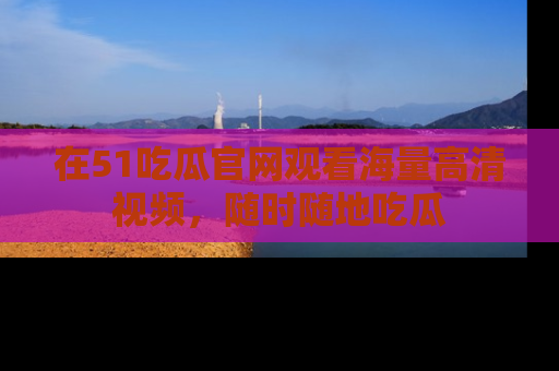 在51吃瓜官网观看海量高清视频,随时随地吃瓜