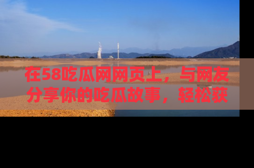 在58吃瓜网网页上,与网友分享你的吃瓜故事,轻松获取热门趣闻