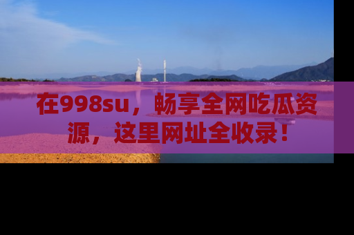 在998su,畅享全网吃瓜资源,这里网址全收录!